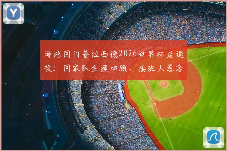 海地国门普拉西德2026世界杯后退役：国家队生涯回顾、接班人悬念及对海地足球影响解析