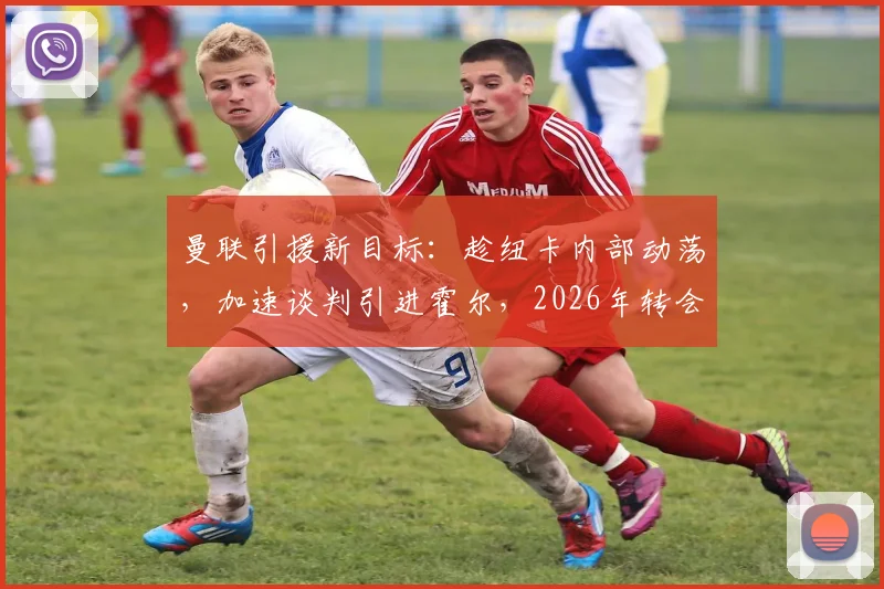 曼联引援新目标：趁纽卡内部动荡，加速谈判引进霍尔，2026年转会可能性分析