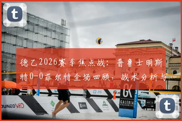 德乙2026赛季焦点战：普鲁士明斯特0-0菲尔特全场回顾，战术分析与最新积分榜影响解读
