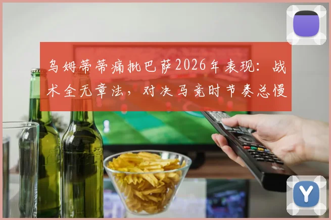 乌姆蒂蒂痛批巴萨2026年表现:战术全无章法,对决马竞时节奏总慢一步
