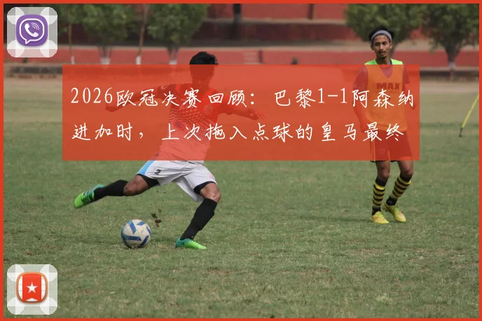 2026欧冠决赛回顾：巴黎1-1阿森纳进加时，上次拖入点球的皇马最终捧杯