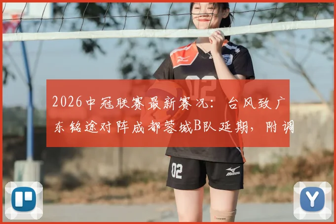 2026中冠联赛最新赛况:台风致广东铭途对阵成都蓉城B队延期,附调整后比赛时间与观赛指南