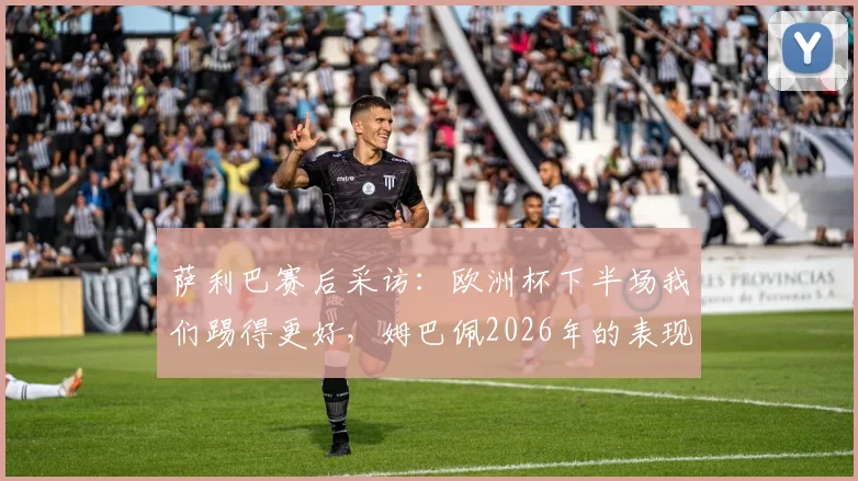 萨利巴赛后采访：欧洲杯下半场我们踢得更好，姆巴佩2026年的表现是现象级的