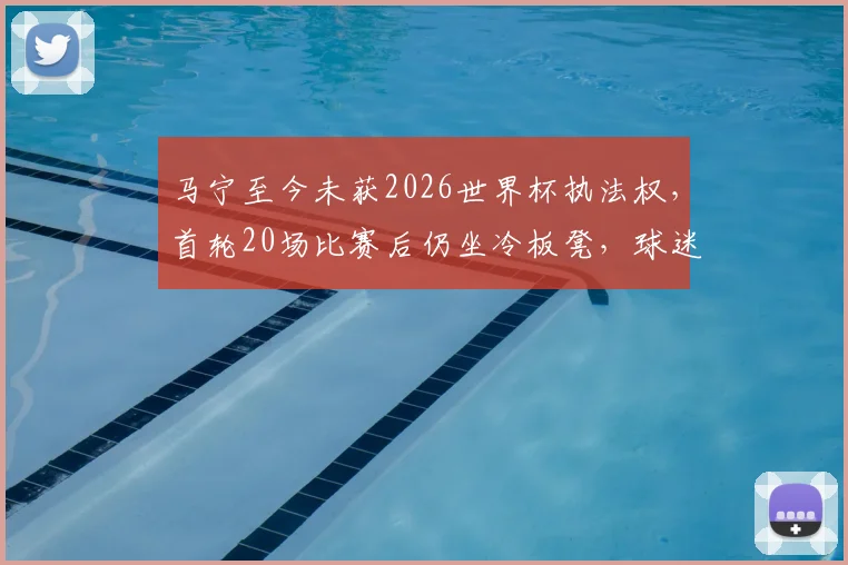 马宁至今未获2026世界杯执法权，首轮20场比赛后仍坐冷板凳，球迷质问何时出场