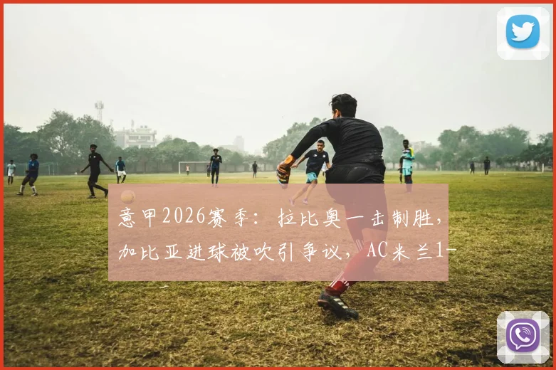 意甲2026赛季：拉比奥一击制胜，加比亚进球被吹引争议，AC米兰1-0险胜维罗纳全解析