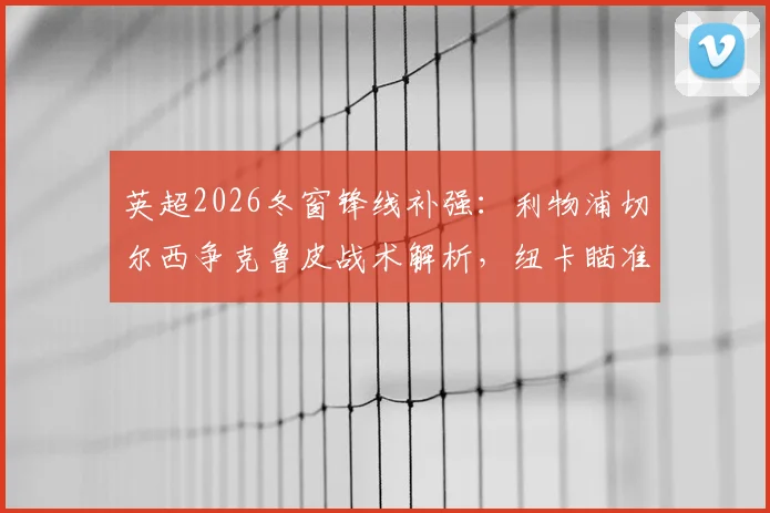 英超2026冬窗锋线补强：利物浦切尔西争克鲁皮战术解析，纽卡瞄准乌加特能否补强腰？