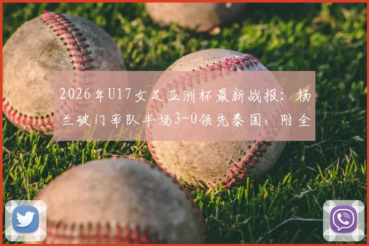 2026年U17女足亚洲杯最新战报:杨兰破门率队半场3-0领先泰国,附全场技术统计与精彩进球视频回顾