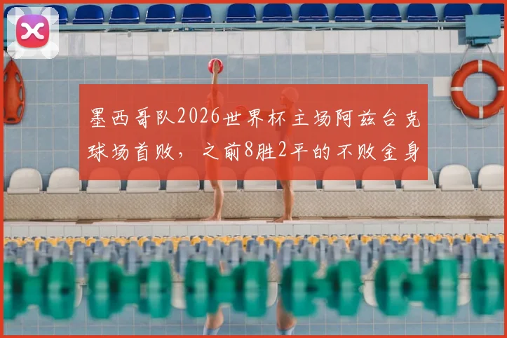 墨西哥队2026世界杯主场阿兹台克球场首败,之前8胜2平的不败金身告破,意味着什么?