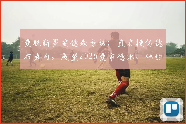 曼联新星安德森专访:直言模仿德布劳内,展望2026曼市德比,他的成长轨迹与未来前景分析