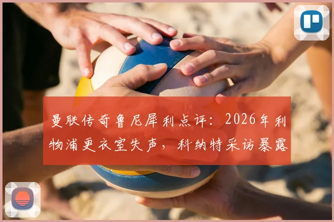 曼联传奇鲁尼犀利点评：2026年利物浦更衣室失声，科纳特采访暴露领袖真空，红军队长职责何在？