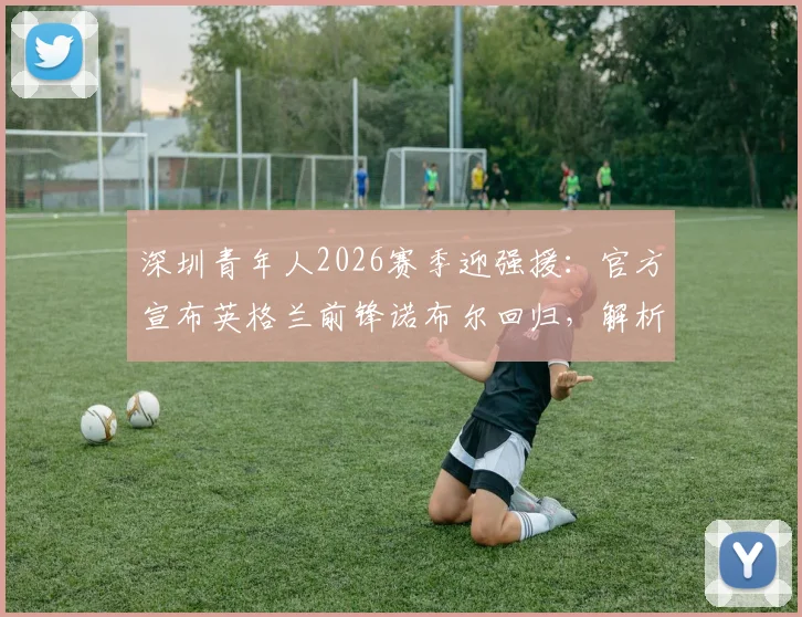 深圳青年人2026赛季迎强援：官方宣布英格兰前锋诺布尔回归，解析其技术特点与球队战术升级前景