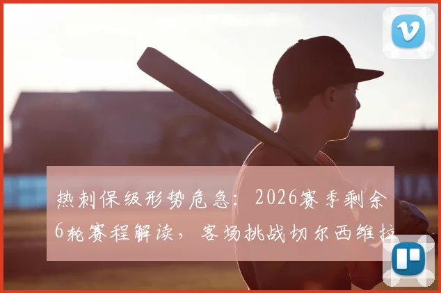 热刺保级形势危急:2026赛季剩余6轮赛程解读,客场挑战切尔西维拉成关键,落后2分能否逆转?
