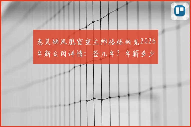 惠灵顿凤凰官宣主帅格林纳克2026年新合同详情:签几年?年薪多少?战术体系有何变化?