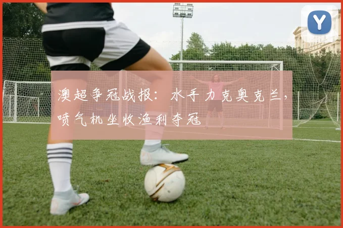 澳超争冠战报：水手力克奥克兰，喷气机坐收渔利夺冠