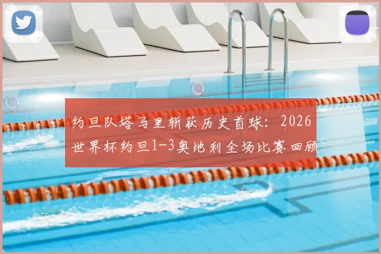 约旦队塔马里斩获历史首球：2026世界杯约旦1-3奥地利全场比赛回顾与深度分析