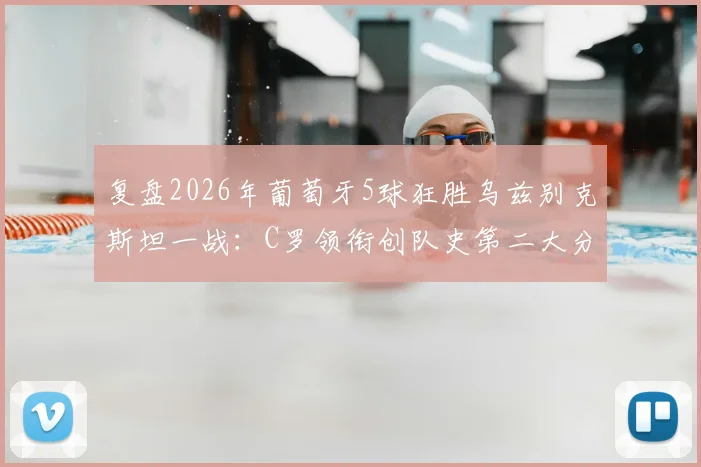 复盘2026年葡萄牙5球狂胜乌兹别克斯坦一战:C罗领衔创队史第二大分差,解析大胜背后的战术与球员表现