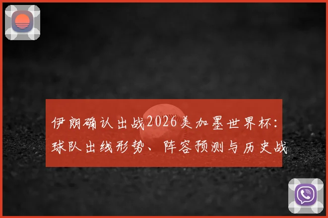 伊朗确认出战2026美加墨世界杯:球队出线形势、阵容预测与历史战绩深度解读