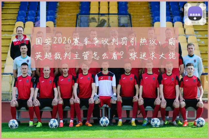 国安2026赛季争议判罚引热议，前英超裁判主管怎么看？球迷求大佬评理实录