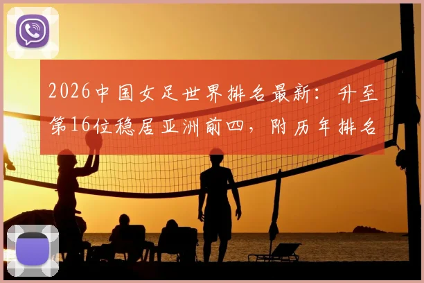 2026中国女足世界排名最新:升至第16位稳居亚洲前四,附历年排名变化详解