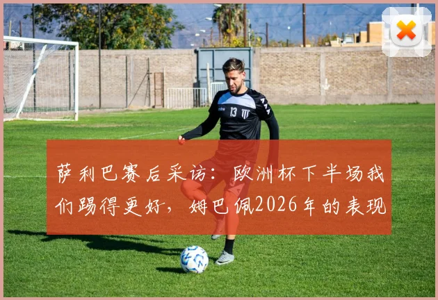 萨利巴赛后采访:欧洲杯下半场我们踢得更好,姆巴佩2026年的表现是现象级的