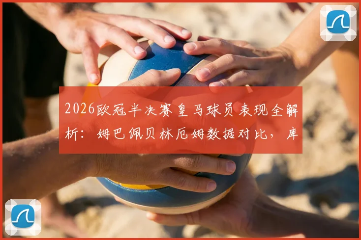 2026欧冠半决赛皇马球员表现全解析：姆巴佩贝林厄姆数据对比，库尔图瓦神扑集锦
