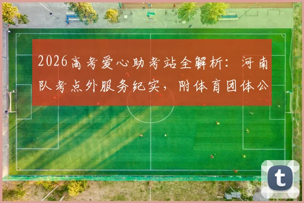 2026高考爱心助考站全解析：河南队考点外服务纪实，附体育团体公益活动策划指南