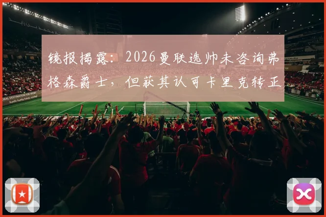 镜报揭露：2026曼联选帅未咨询弗格森爵士，但获其认可卡里克转正内幕与决策过程全解析