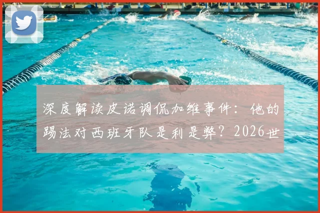 深度解读皮诺调侃加维事件：他的踢法对西班牙队是利是弊？2026世界杯关键拼图分析