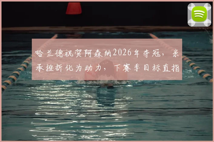 哈兰德祝贺阿森纳2026年夺冠，亲承挫折化为动力，下赛季目标直指金靴与冠军