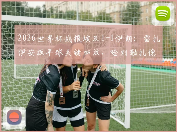 2026世界杯战报埃及1-1伊朗：雷扎伊安扳平球关键回放，哈利勒扎德绝杀无效引争议，附全场技术统计解析