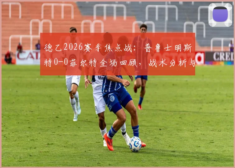 德乙2026赛季焦点战：普鲁士明斯特0-0菲尔特全场回顾，战术分析与最新积分榜影响解读
