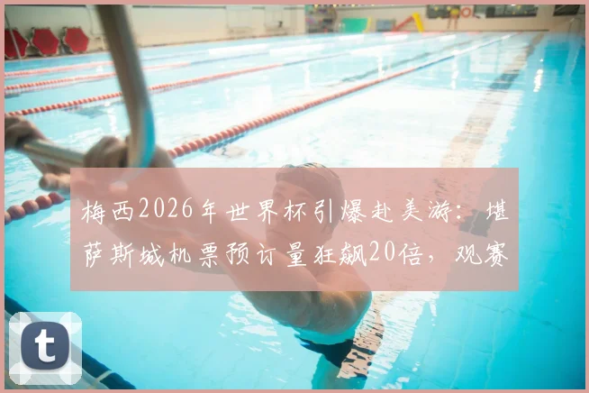 梅西2026年世界杯引爆赴美游:堪萨斯城机票预订量狂飙20倍,观赛攻略与住宿指南出炉!
