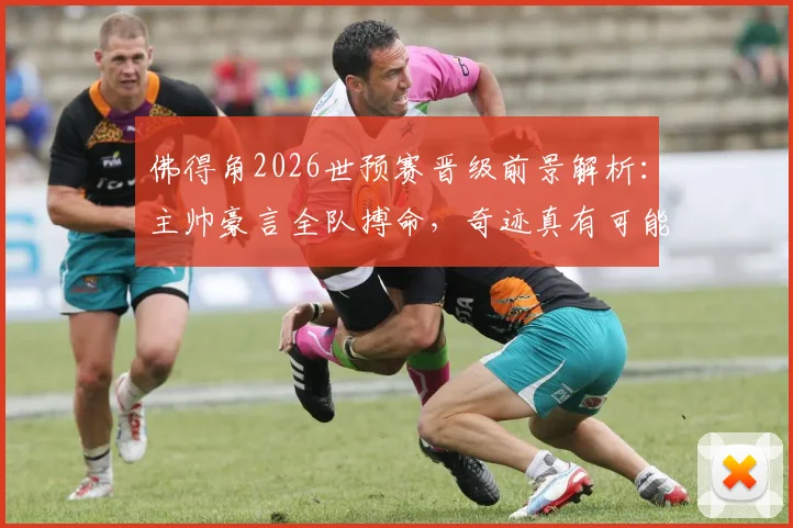 佛得角2026世预赛晋级前景解析:主帅豪言全队搏命,奇迹真有可能上演吗?