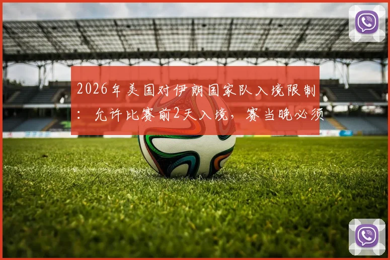 2026年美国对伊朗国家队入境限制:允许比赛前2天入境,赛当晚必须离境