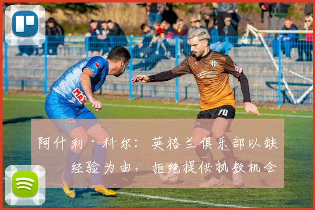 阿什利·科尔:英格兰俱乐部以缺乏经验为由,拒绝提供执教机会