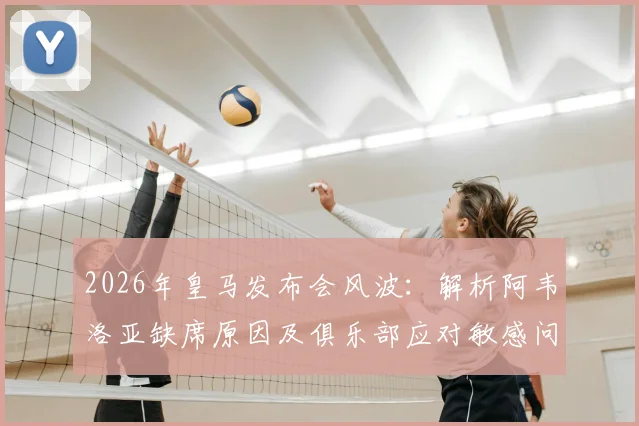 2026年皇马发布会风波：解析阿韦洛亚缺席原因及俱乐部应对敏感问题策略