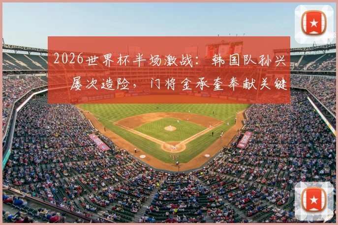 2026世界杯半场激战：韩国队孙兴慜屡次造险，门将金承奎奉献关键扑救，半场比分0-0墨西哥
