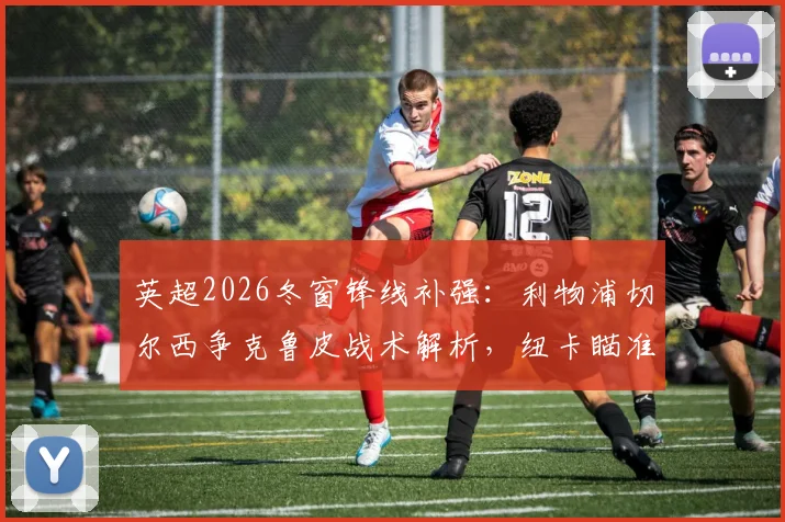 英超2026冬窗锋线补强:利物浦切尔西争克鲁皮战术解析,纽卡瞄准乌加特能否补强腰?