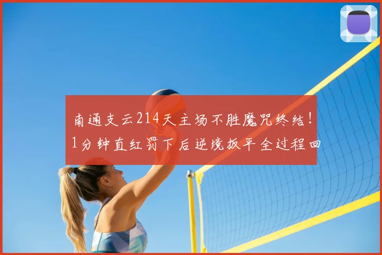 南通支云214天主场不胜魔咒终结!1分钟直红罚下后逆境扳平全过程回顾与战术分析