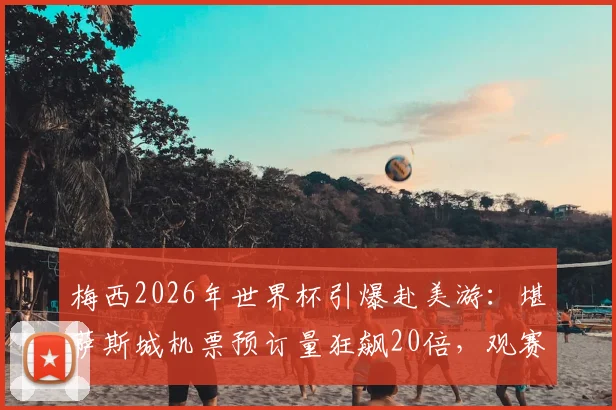 梅西2026年世界杯引爆赴美游：堪萨斯城机票预订量狂飙20倍，观赛攻略与住宿指南出炉！